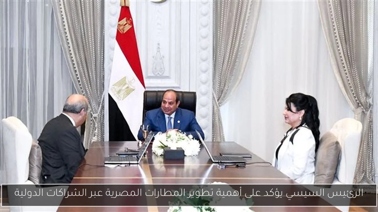 الرئيس السيسي يؤكد على أهمية تطوير المطارات المصرية عبر الشراكات الدولية