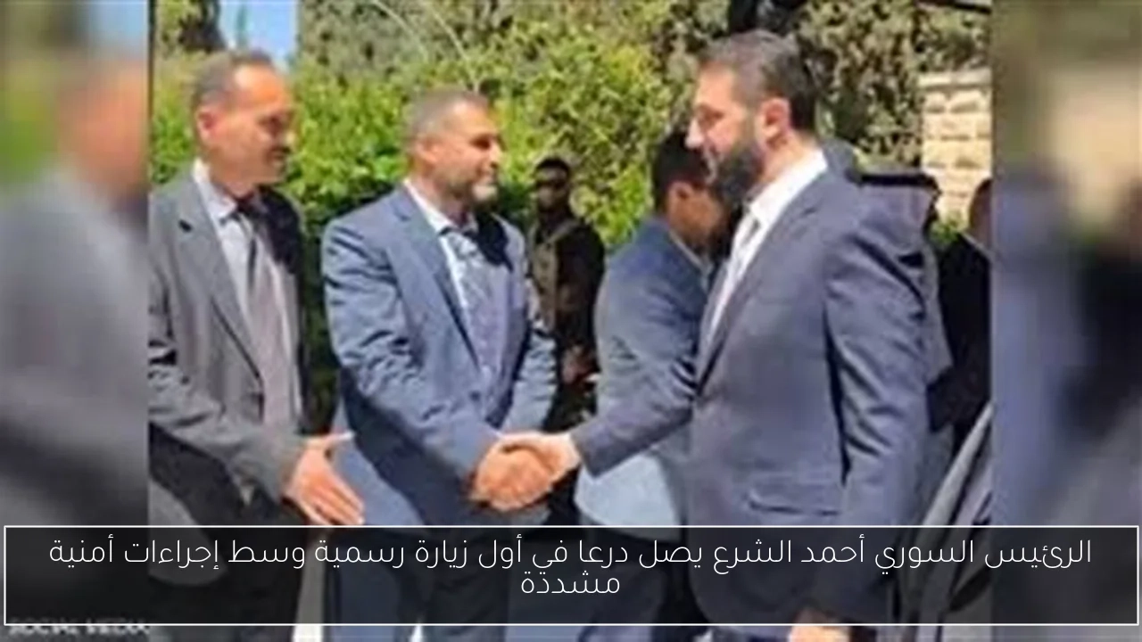 الرئيس السوري أحمد الشرع يصل درعا في أول زيارة رسمية وسط إجراءات أمنية مشددة