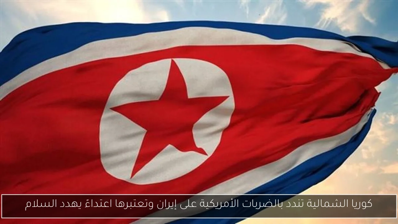 كوريا الشمالية تندد بالضربات الأمريكية على إيران وتعتبرها اعتداءً يهدد السلام