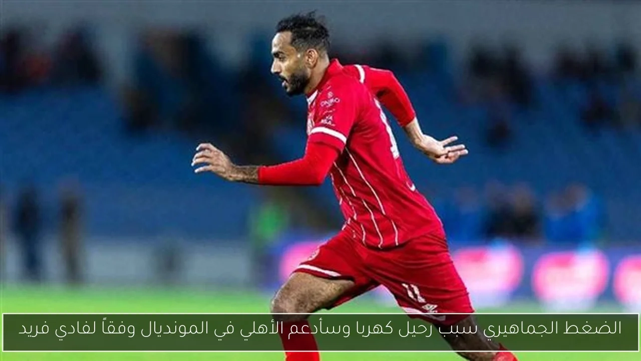 الضغط الجماهيري سبب رحيل كهربا وسأدعم الأهلي في المونديال وفقاً لفادي فريد