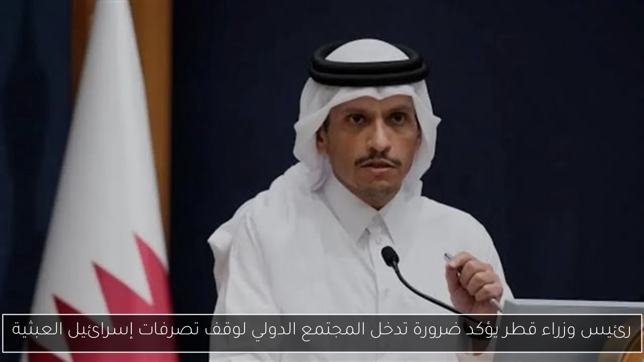 رئيس وزراء قطر يؤكد ضرورة تدخل المجتمع الدولي لوقف تصرفات إسرائيل العبثية