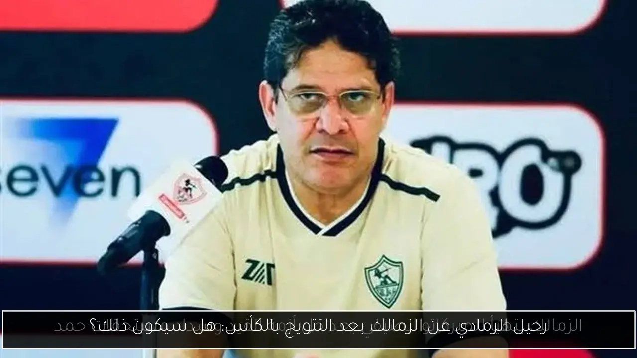 رحيل الرمادي عن الزمالك بعد التتويج بالكأس: هل سيكون ذلك؟