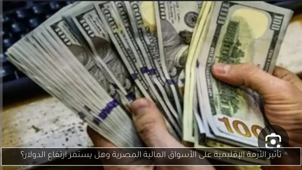 تأثير الأزمة الإقليمية على الأسواق المالية المصرية وهل يستمر ارتفاع الدولار؟