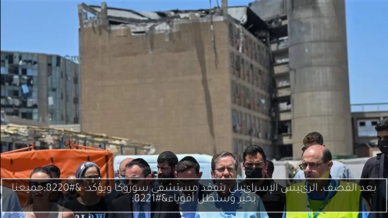 بعد القصف، الرئيس الإسرائيلي يتفقد مستشفى سوروكا ويؤكد: 'جميعنا بخير وسنظل أقوياء'