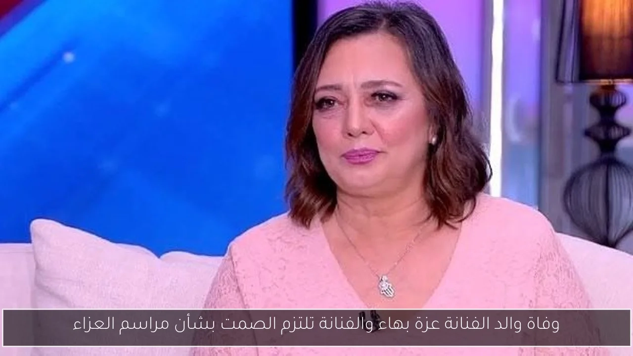 وفاة والد الفنانة عزة بهاء والفنانة تلتزم الصمت بشأن مراسم العزاء