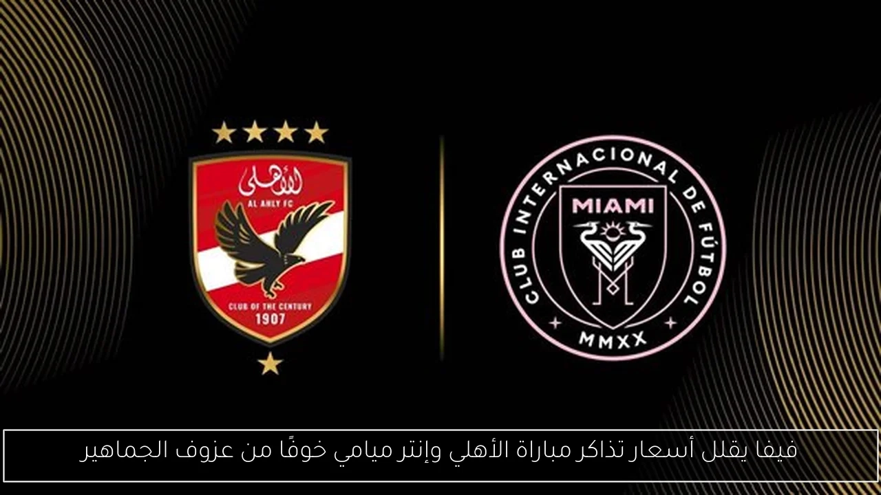 فيفا يقلل أسعار تذاكر مباراة الأهلي وإنتر ميامي خوفًا من عزوف الجماهير