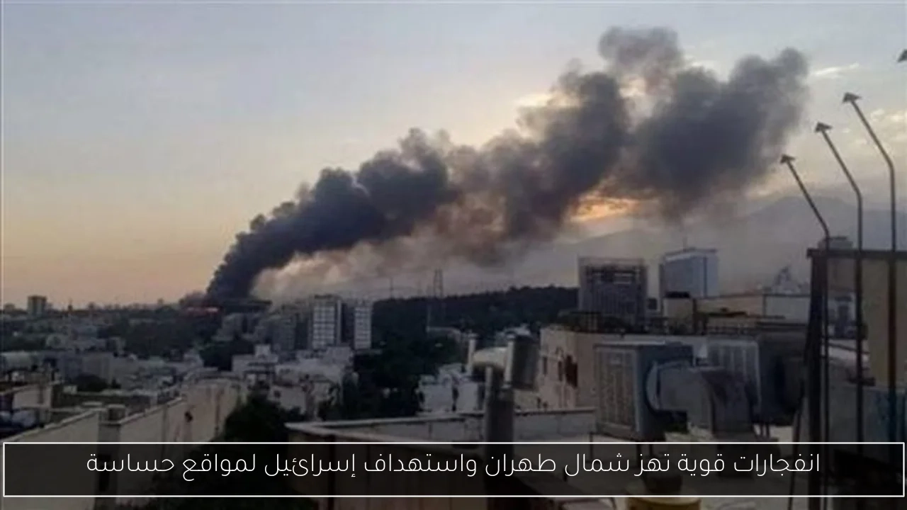 انفجارات قوية تهز شمال طهران واستهداف إسرائيل لمواقع حساسة
