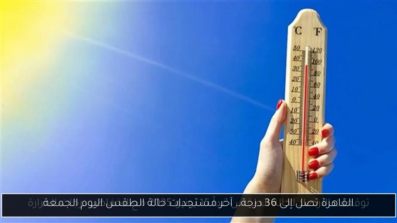 القاهرة تصل إلى 36 درجة.. آخر مستجدات حالة الطقس اليوم الجمعة