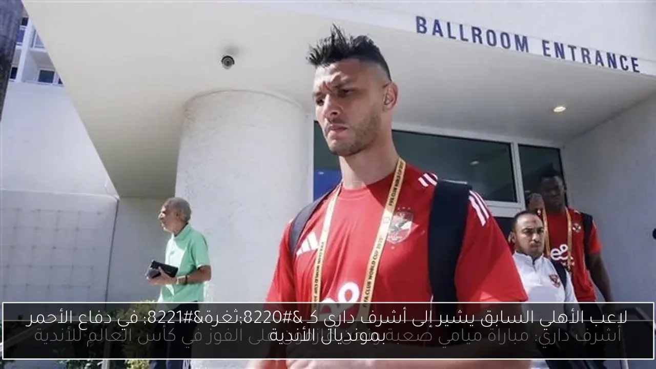 لاعب الأهلي السابق يشير إلى أشرف داري كـ 'ثغرة' في دفاع الأحمر بمونديال الأندية