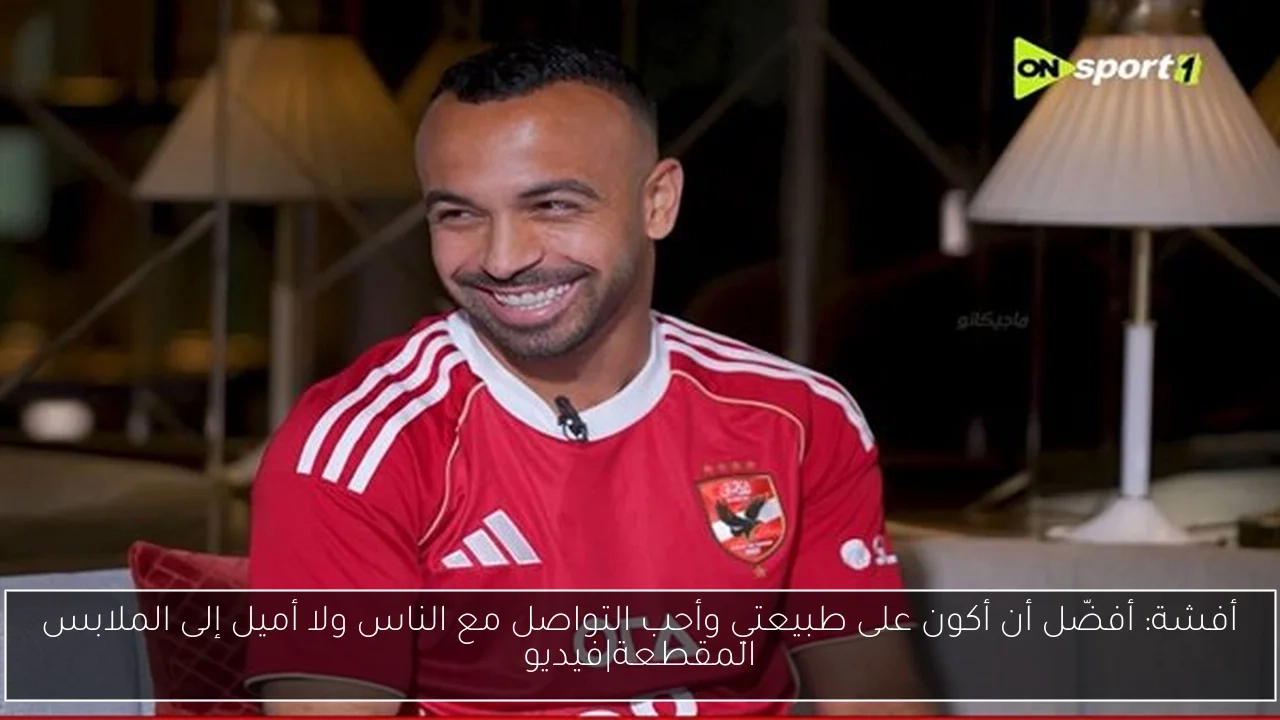 أفشة: أفضّل أن أكون على طبيعتي وأحب التواصل مع الناس ولا أميل إلى الملابس المقطعة