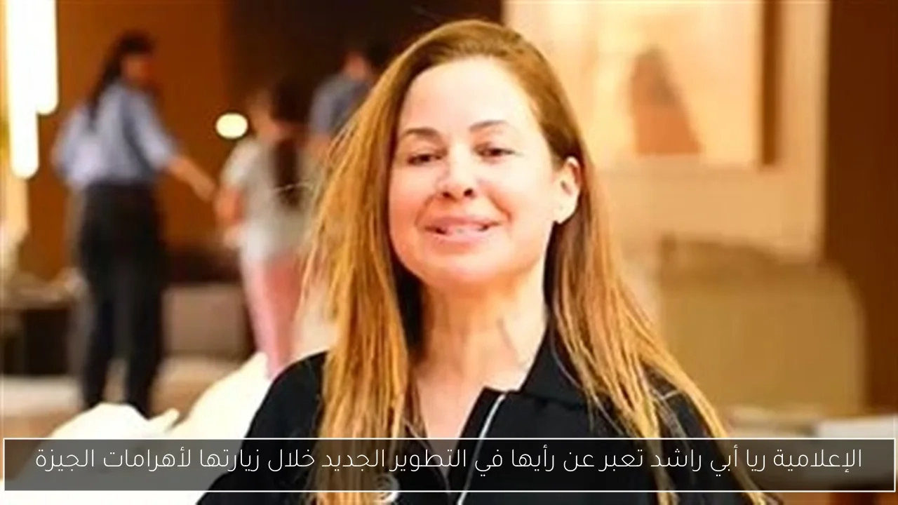 الإعلامية ريا أبي راشد تعبر عن رأيها في التطوير الجديد خلال زيارتها لأهرامات الجيزة