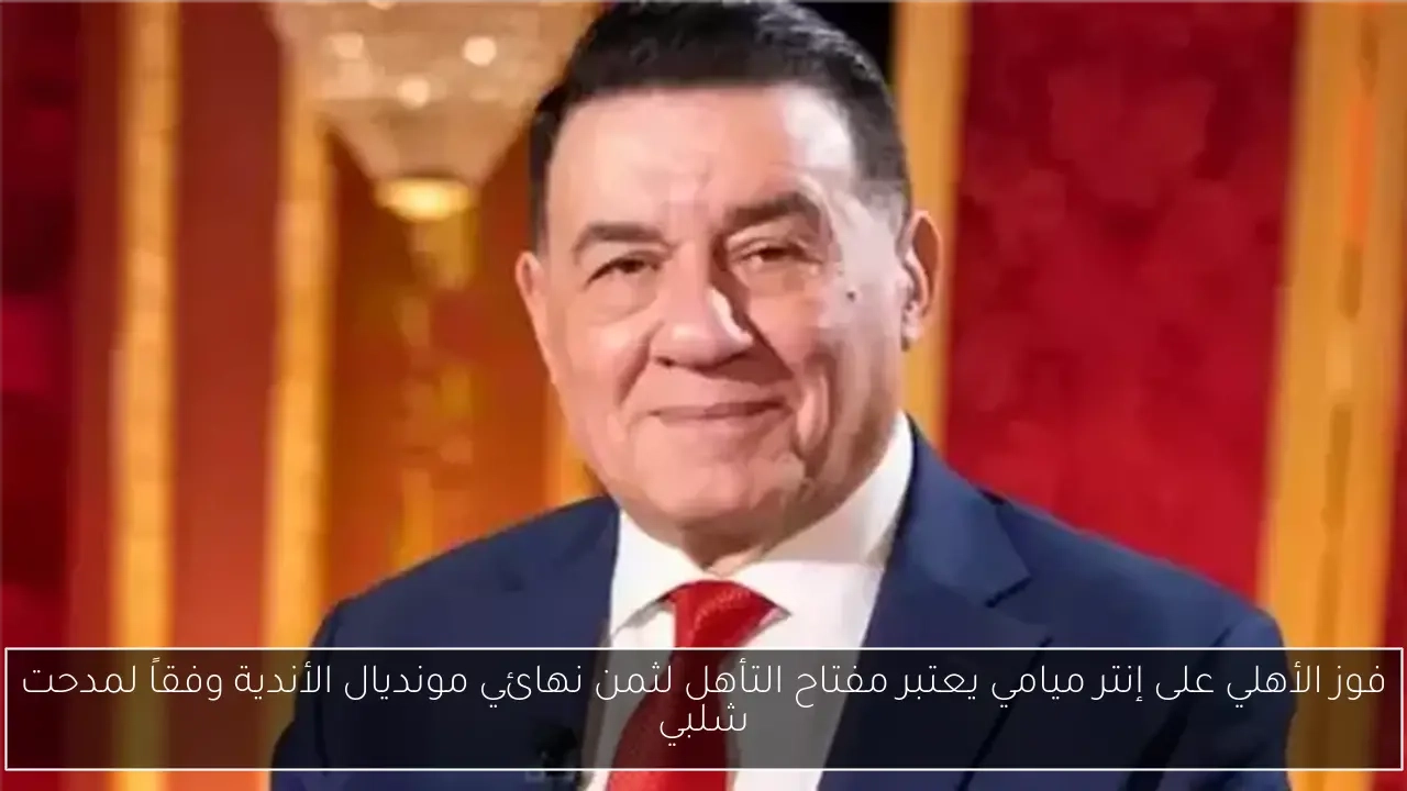 فوز الأهلي على إنتر ميامي يعتبر مفتاح التأهل لثمن نهائي مونديال الأندية وفقاً لمدحت شلبي