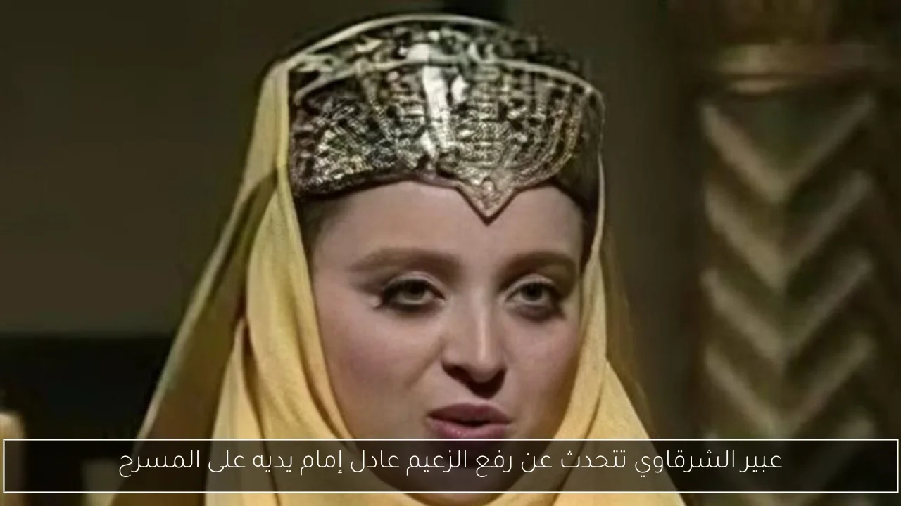 عبير الشرقاوي تتحدث عن رفع الزعيم عادل إمام يديه على المسرح