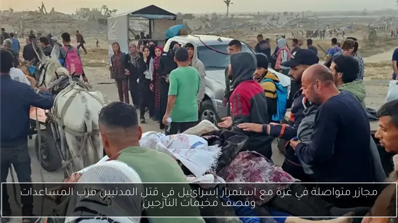 مجازر متواصلة في غزة مع استمرار إسرائيل في قتل المدنيين قرب المساعدات وقصف مخيمات النازحين