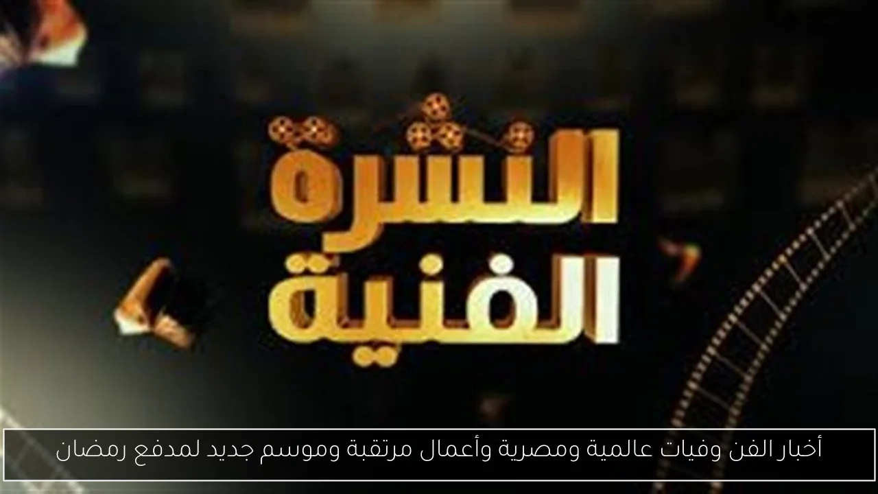 أخبار الفن وفيات عالمية ومصرية وأعمال مرتقبة وموسم جديد لمدفع رمضان