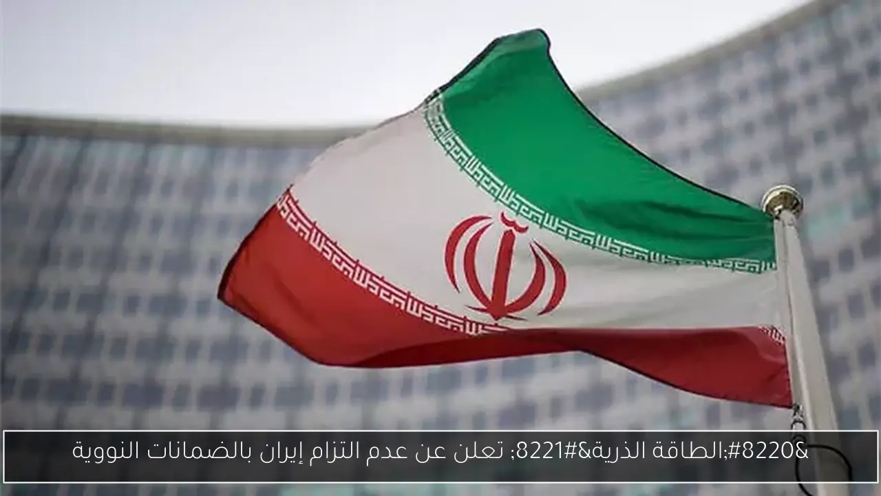 'الطاقة الذرية' تعلن عن عدم التزام إيران بالضمانات النووية