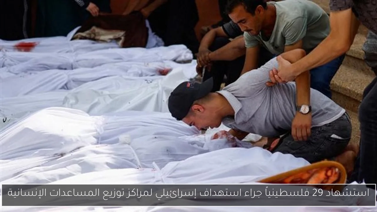 استشهاد 29 فلسطينياً جراء استهداف إسرائيلي لمراكز توزيع المساعدات الإنسانية