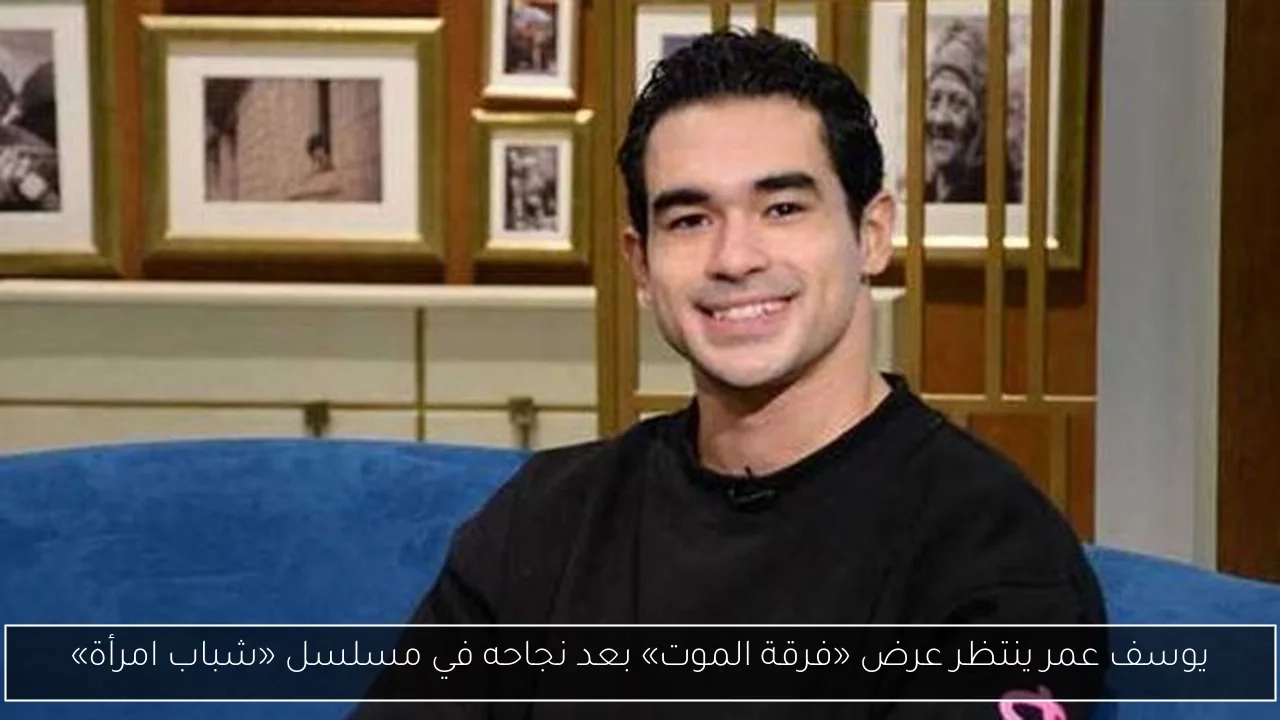 يوسف عمر ينتظر عرض «فرقة الموت» بعد نجاحه في مسلسل «شباب امرأة»