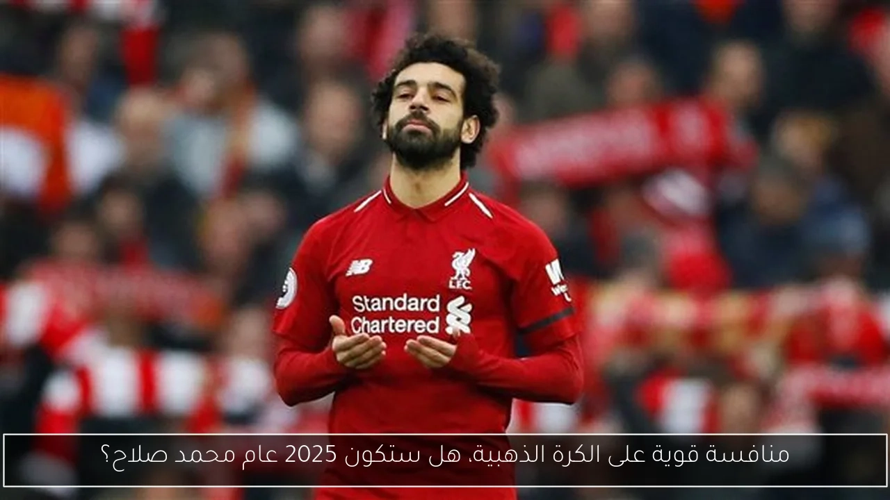 منافسة قوية على الكرة الذهبية، هل ستكون 2025 عام محمد صلاح؟