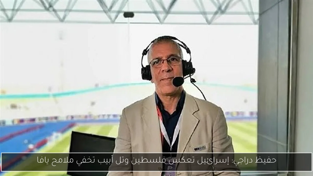 حفيظ دراجي: إسرائيل تعكس فلسطين وتل أبيب تخفي ملامح يافا