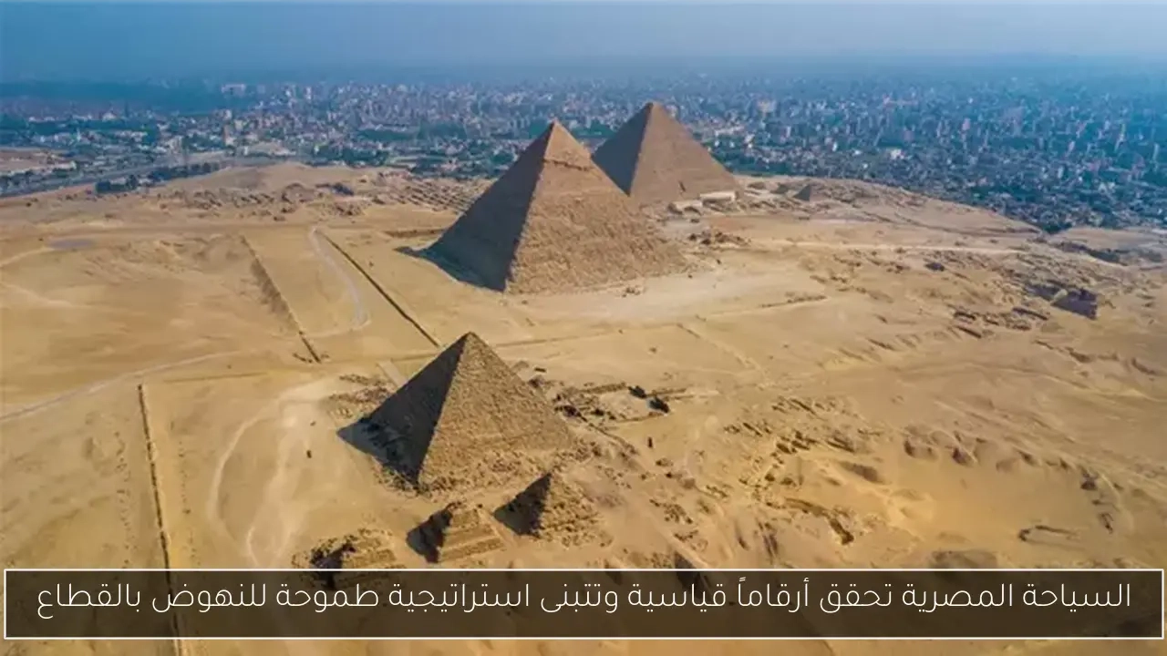 السياحة المصرية تحقق أرقاماً قياسية وتتبنى استراتيجية طموحة للنهوض بالقطاع
