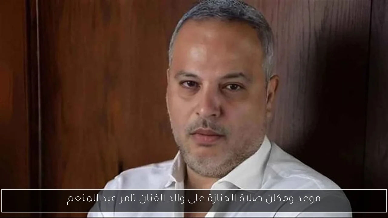 موعد ومكان صلاة الجنازة على والد الفنان تامر عبد المنعم