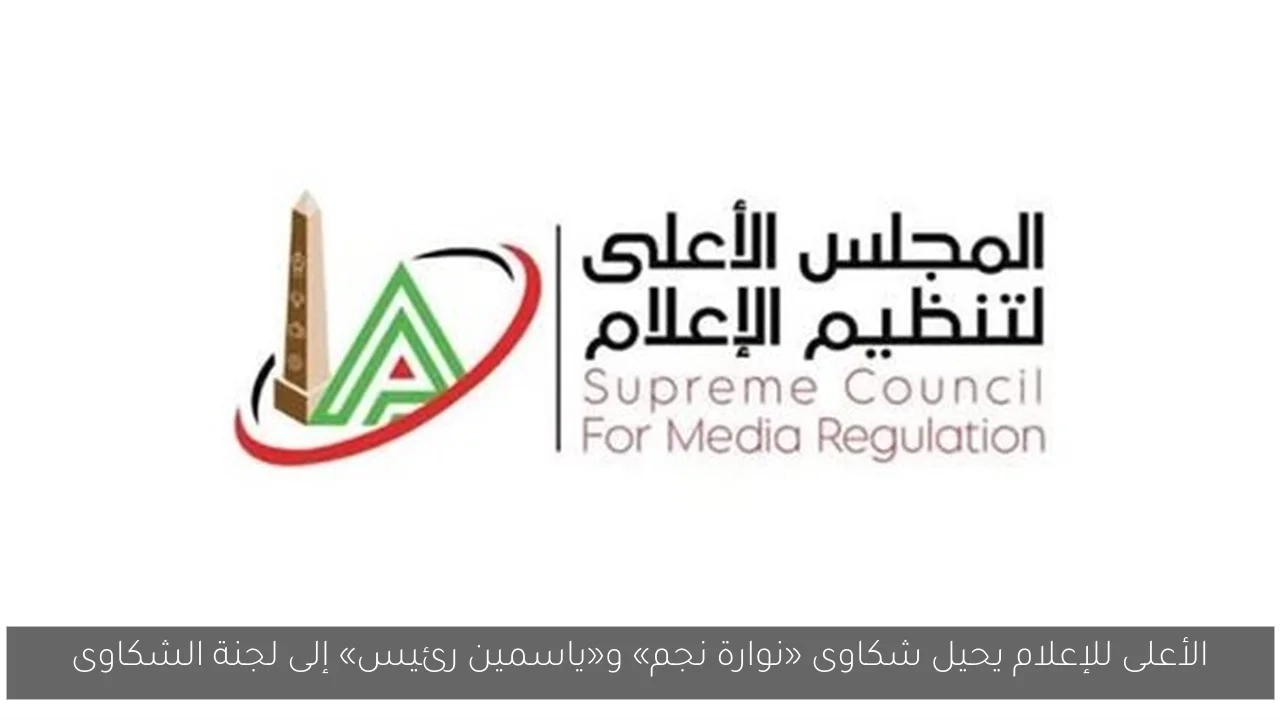 الأعلى للإعلام يحيل شكاوى «نوارة نجم» و«ياسمين رئيس» إلى لجنة الشكاوى