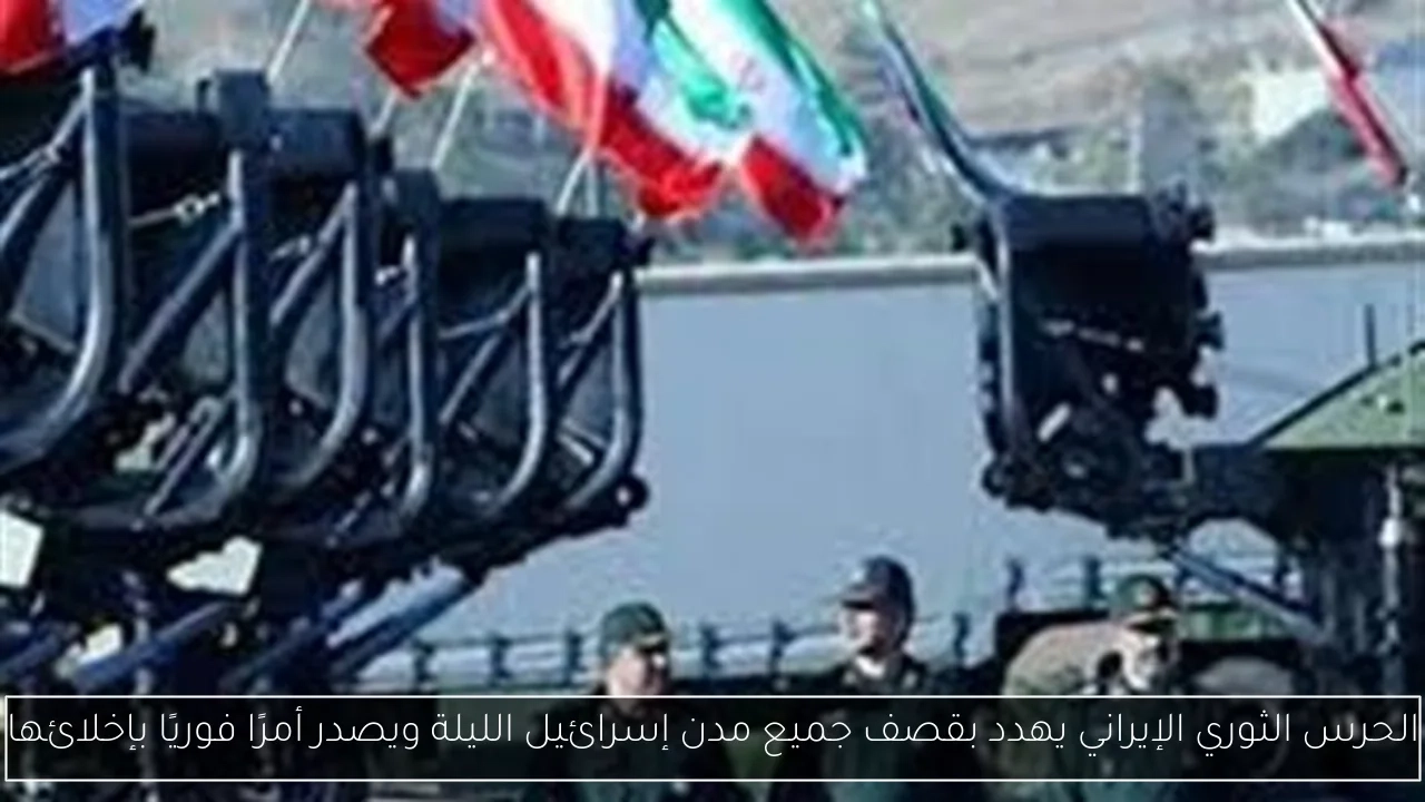 الحرس الثوري الإيراني يهدد بقصف جميع مدن إسرائيل الليلة ويصدر أمرًا فوريًا بإخلائها