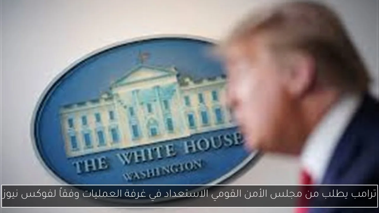 ترامب يطلب من مجلس الأمن القومي الاستعداد في غرفة العمليات وفقاً لفوكس نيوز