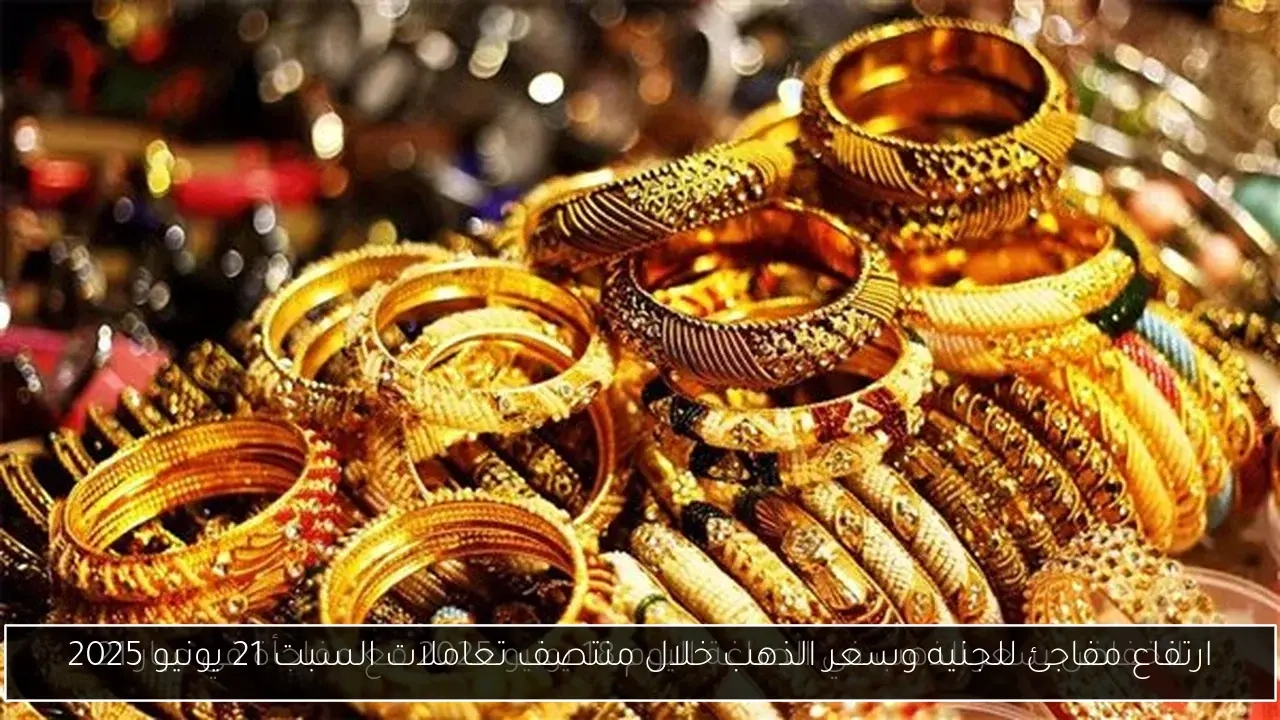 ارتفاع مفاجئ للجنيه وسعر الذهب خلال منتصف تعاملات السبت 21 يونيو 2025