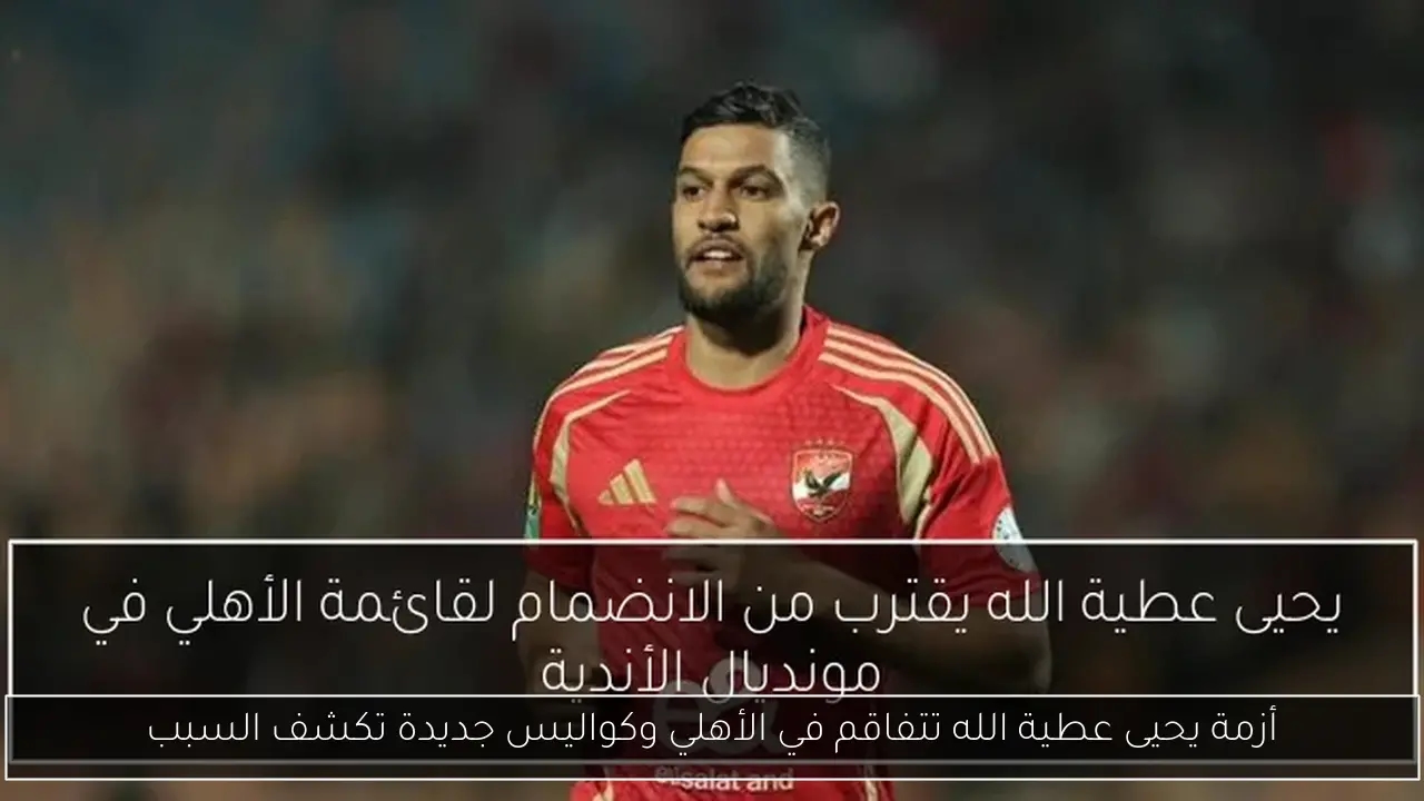 أزمة يحيى عطية الله تتفاقم في الأهلي وكواليس جديدة تكشف السبب