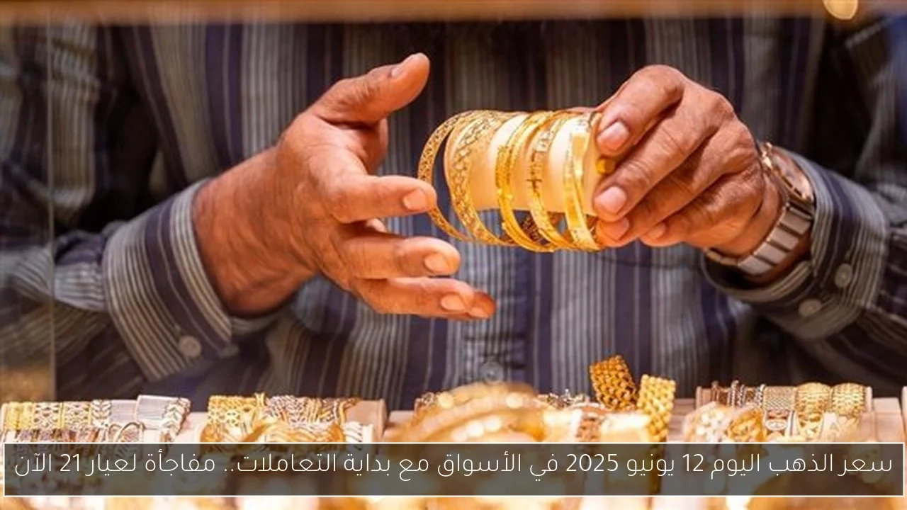 سعر الذهب اليوم 12 يونيو 2025 في الأسواق مع بداية التعاملات.. مفاجأة لعيار 21 الآن