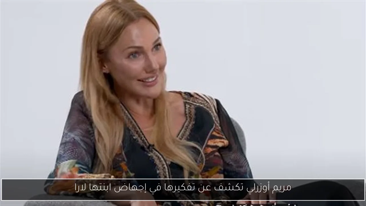 مريم أوزرلي تكشف عن تفكيرها في إجهاض ابنتها لارا