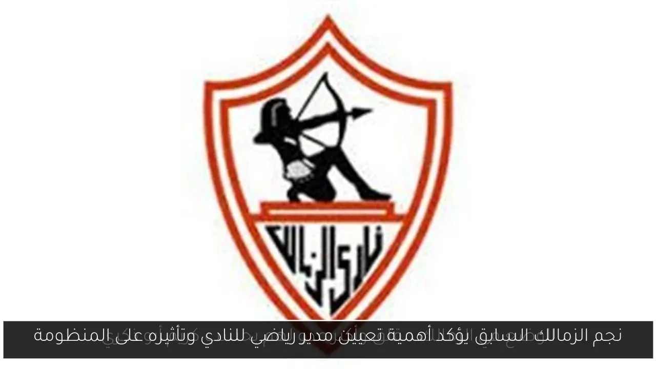 نجم الزمالك السابق يؤكد أهمية تعيين مدير رياضي للنادي وتأثيره على المنظومة