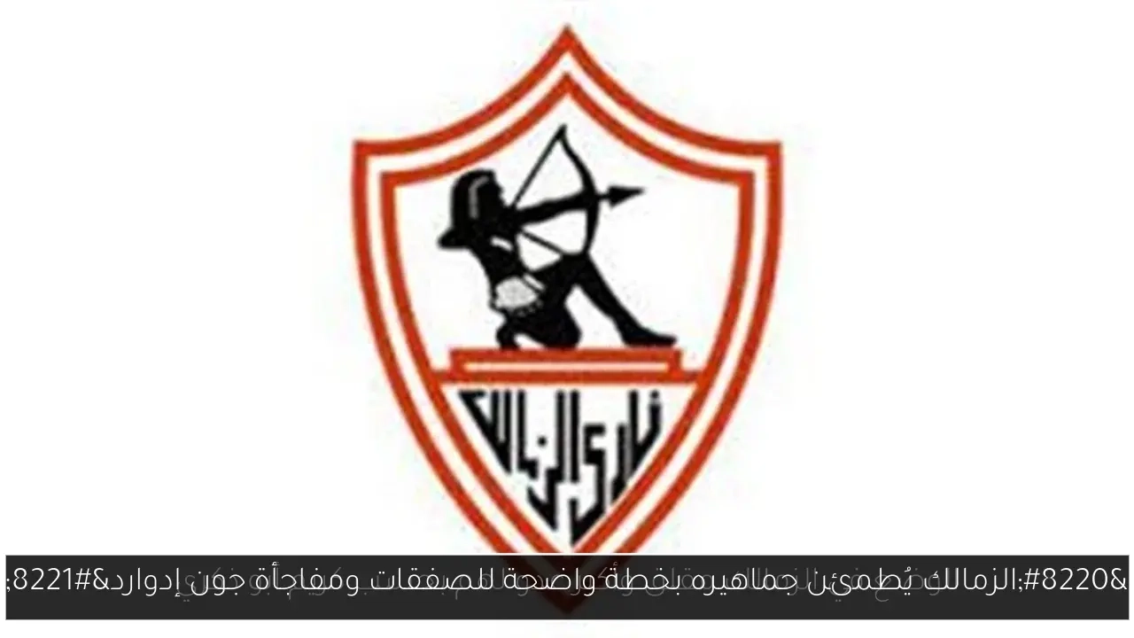 'الزمالك يُطمئن جماهيره بخطة واضحة للصفقات ومفاجأة جون إدوارد'
