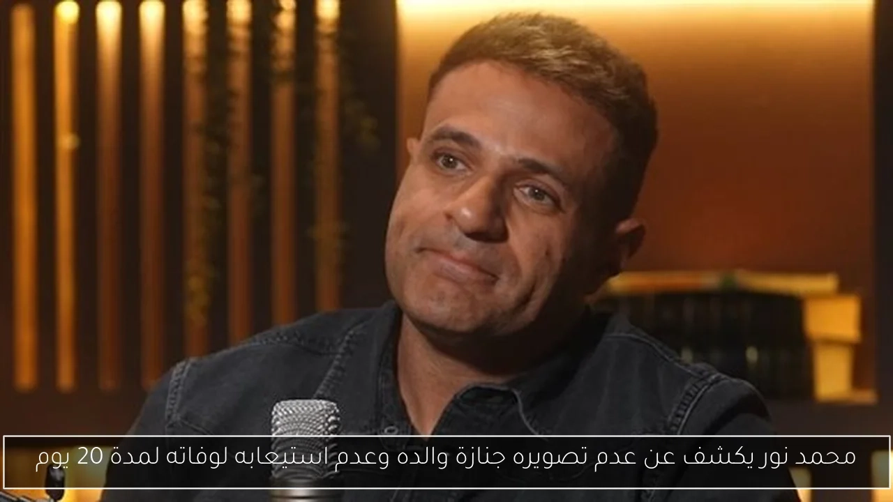محمد نور يكشف عن عدم تصويره جنازة والده وعدم استيعابه لوفاته لمدة 20 يوم