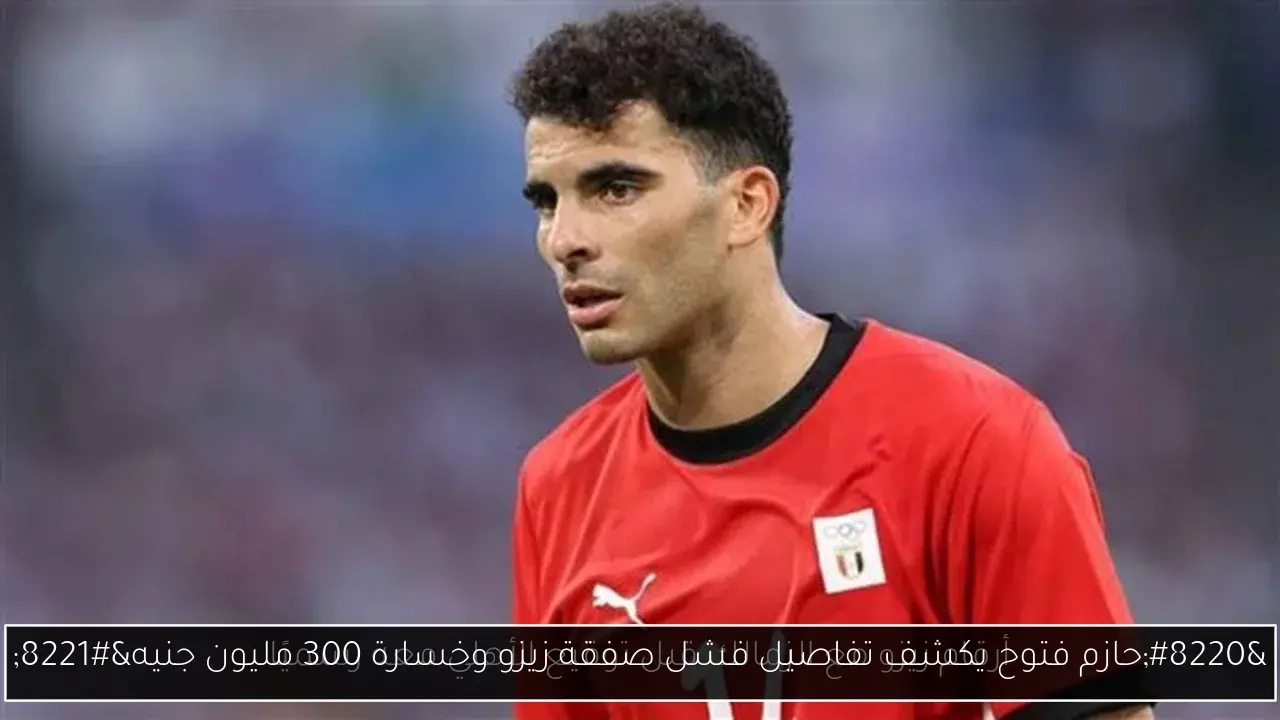'حازم فتوح يكشف تفاصيل فشل صفقة زيزو وخسارة 300 مليون جنيه'