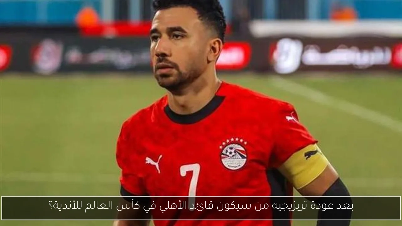 بعد عودة تريزيجيه من سيكون قائد الأهلي في كأس العالم للأندية؟