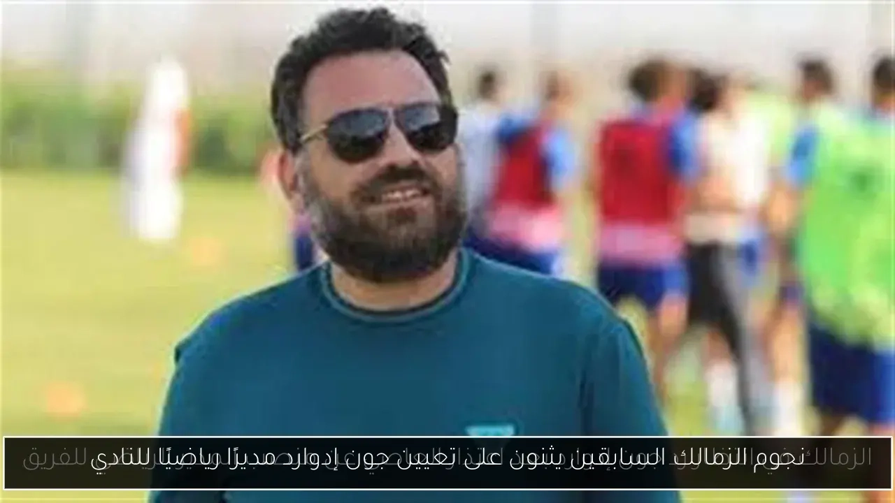 نجوم الزمالك السابقين يثنون على تعيين جون إدوارد مديرًا رياضيًا للنادي