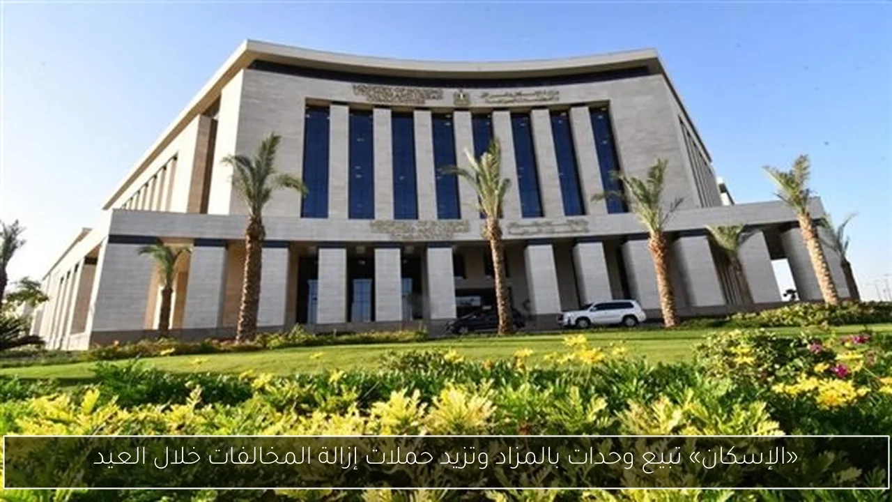 «الإسكان» تبيع وحدات بالمزاد وتزيد حملات إزالة المخالفات خلال العيد