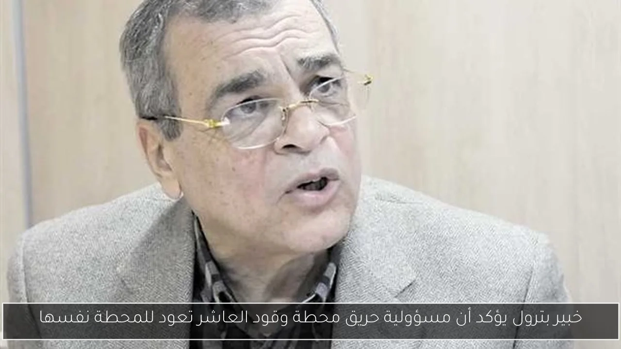 خبير بترول يؤكد أن مسؤولية حريق محطة وقود العاشر تعود للمحطة نفسها