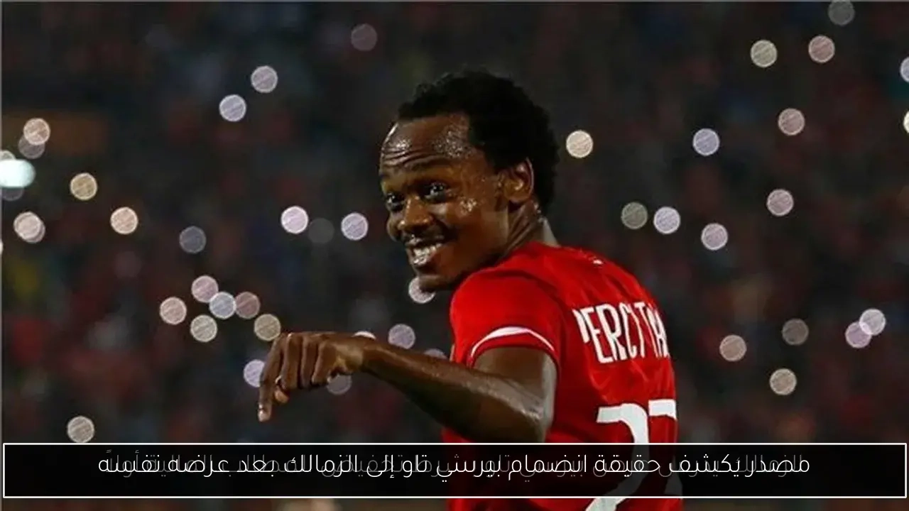 مصدر يكشف حقيقة انضمام بيرسي تاو إلى الزمالك بعد عرضه نفسه