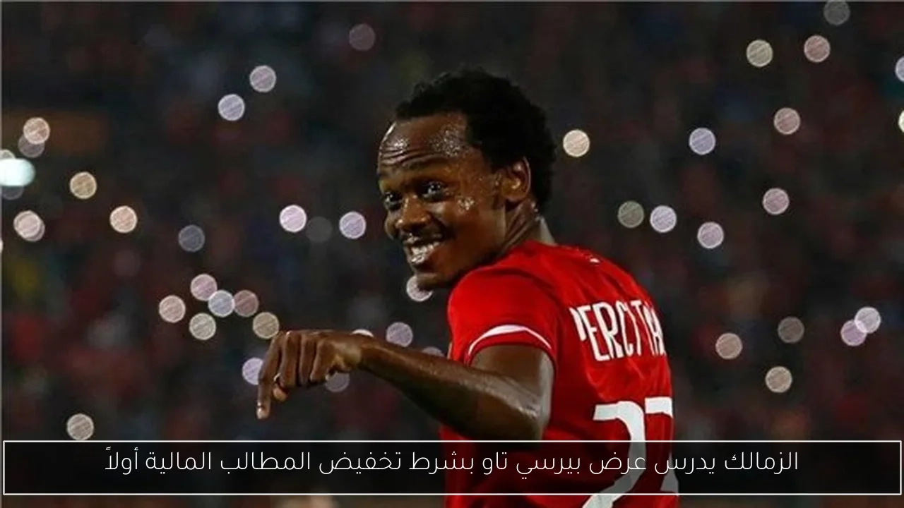 الزمالك يدرس عرض بيرسي تاو بشرط تخفيض المطالب المالية أولاً