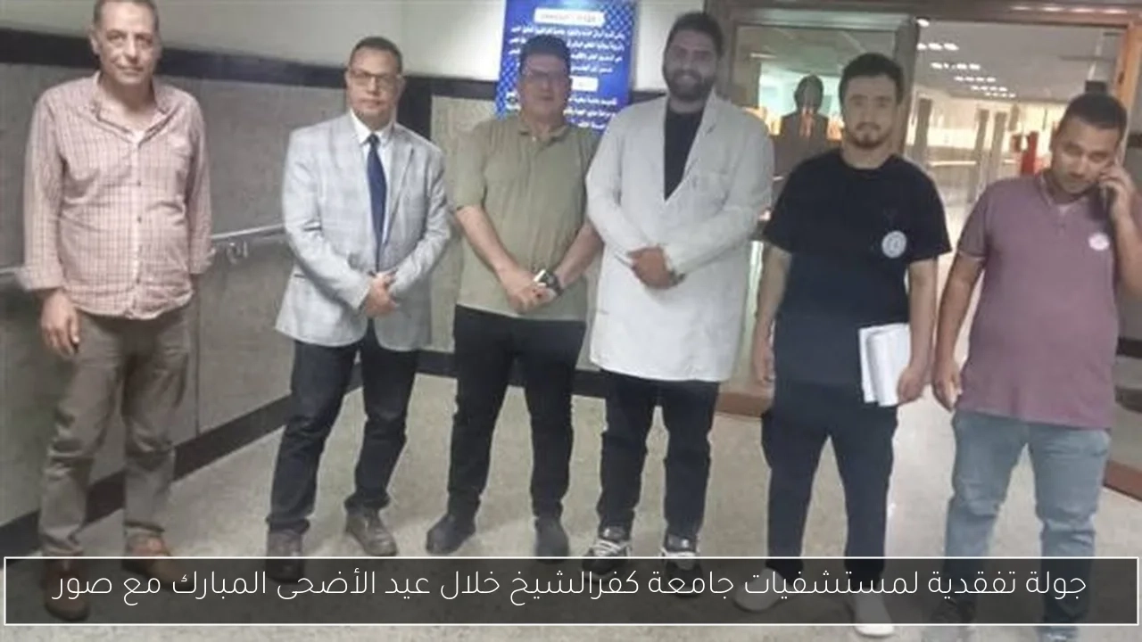 جولة تفقدية لمستشفيات جامعة كفرالشيخ خلال عيد الأضحى المبارك مع صور