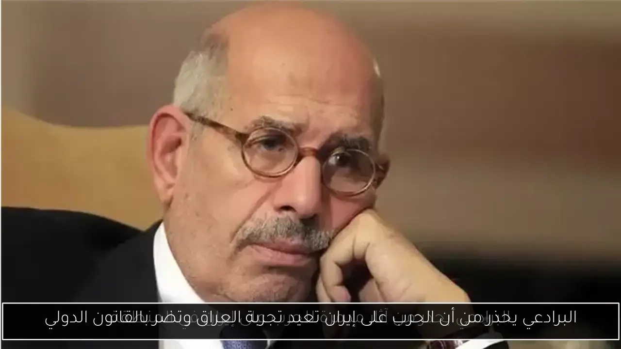البرادعي يحذر من أن الحرب على إيران تعيد تجربة العراق وتضر بالقانون الدولي