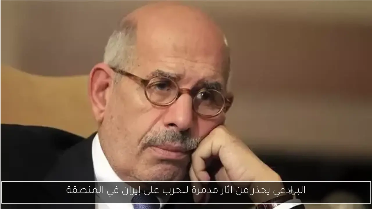 البرادعي يحذر من آثار مدمرة للحرب على إيران في المنطقة