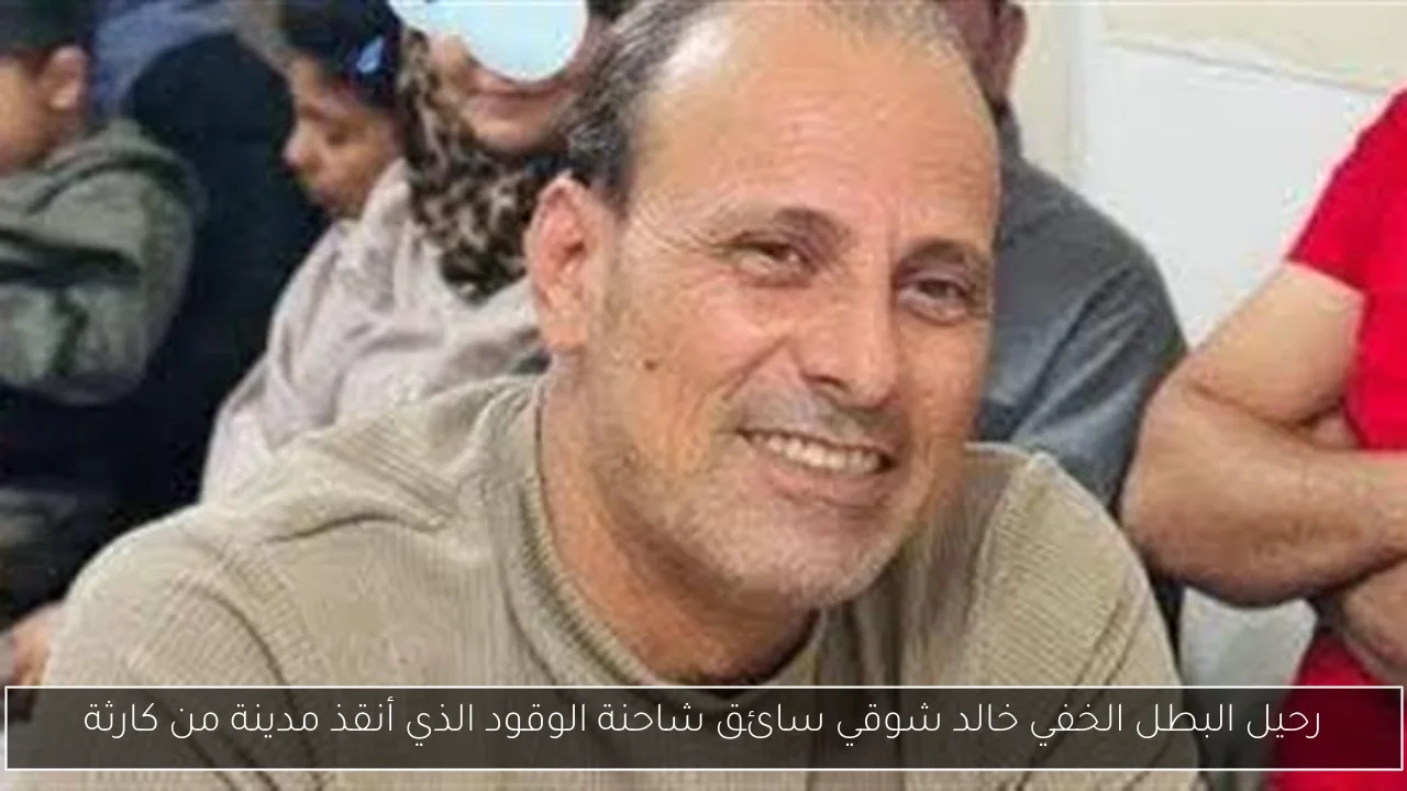 رحيل البطل الخفي خالد شوقي سائق شاحنة الوقود الذي أنقذ مدينة من كارثة