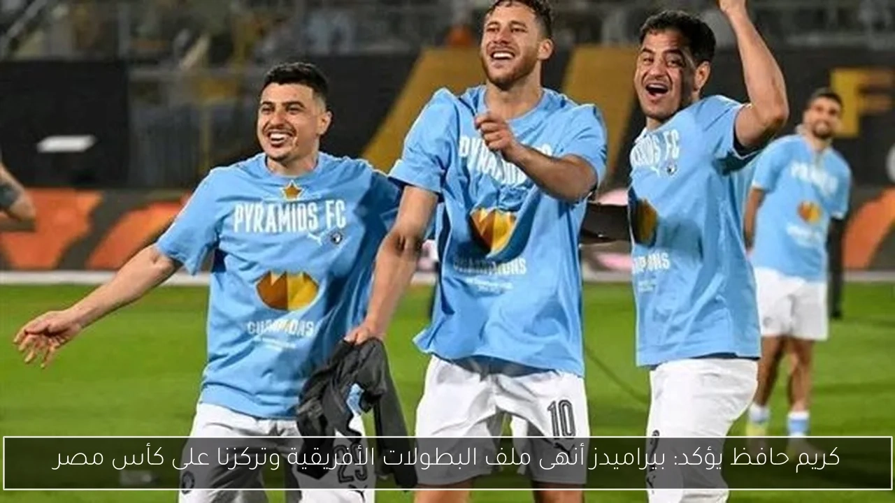 كريم حافظ يؤكد: بيراميدز أنهى ملف البطولات الأفريقية وتركزنا على كأس مصر