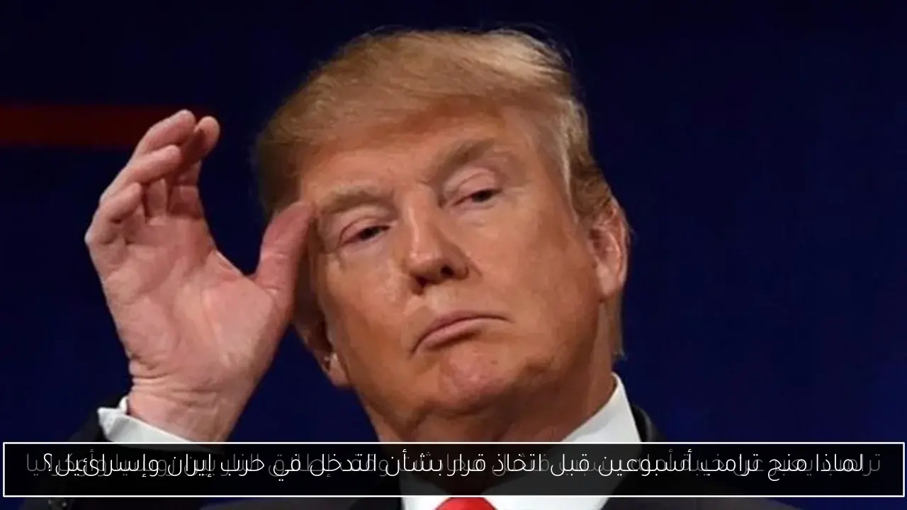 لماذا منح ترامب أسبوعين قبل اتخاذ قرار بشأن التدخل في حرب إيران وإسرائيل؟