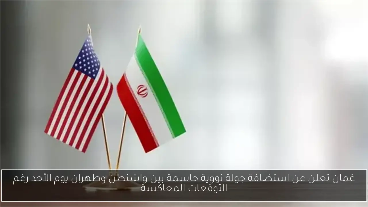 عُمان تعلن عن استضافة جولة نووية حاسمة بين واشنطن وطهران يوم الأحد رغم التوقعات المعاكسة